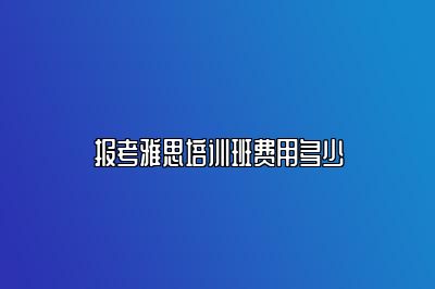 报考雅思培训班费用多少