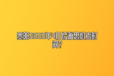 贵阳2022年4月份雅思机考时间？