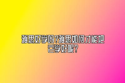 雅思好学吗？雅思如何才能把它学好呢？