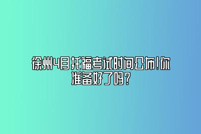 徐州4月托福考试时间公布！你准备好了吗？