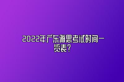  2022年广东雅思考试时间一览表？