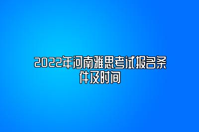 2022年河南雅思考试报名条件及时间