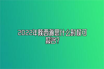 2022年陕西雅思什么时候可报名？