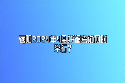 襄阳2024年4月托福考试何时举行？