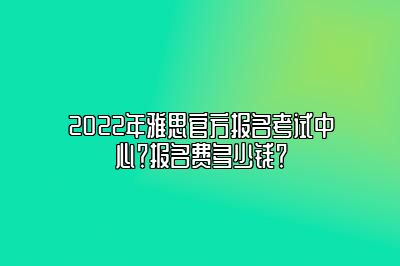 2022年雅思官方报名考试中心？报名费多少钱？