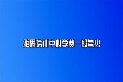 雅思培训中心学费一般多少