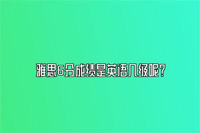 雅思6分成绩是英语几级呢？