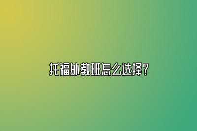 托福外教班怎么选择？