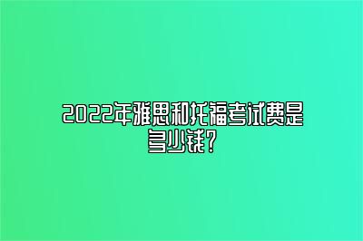 2022年雅思和托福考试费是多少钱？