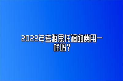 2022年考雅思托福的费用一样吗？