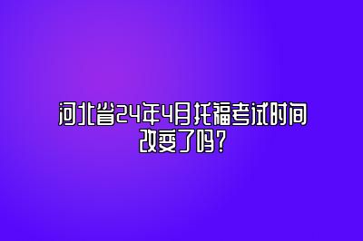 河北省24年4月托福考试时间改变了吗？