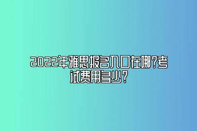 2022年雅思报名入口在哪？考试费用多少？