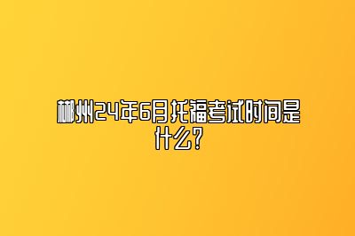 郴州24年6月托福考试时间是什么？