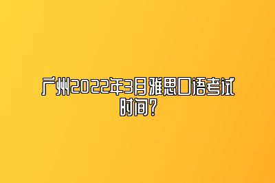 广州2022年3月雅思口语考试时间？