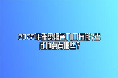 2022年雅思报名入口在哪？考试地点有哪些？