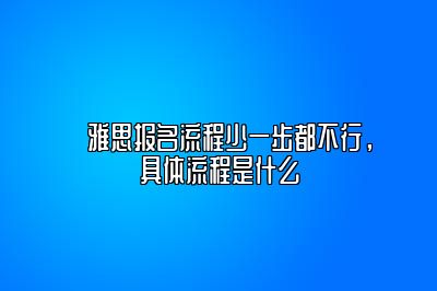 ​雅思报名流程少一步都不行，具体流程是什么