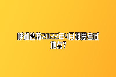 呼和浩特2022年4月雅思考试地点？