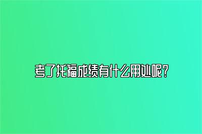 考了托福成绩有什么用处呢？