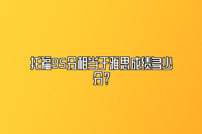 托福95分相当于雅思成绩多少分？