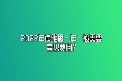 2022年读雅思一年一般需要多少费用？