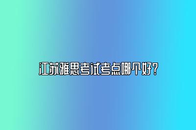 江苏雅思考试考点哪个好？