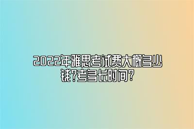 2022年雅思考试费大概多少钱？考多长时间?