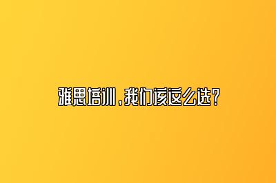 雅思培训，我们该这么选？