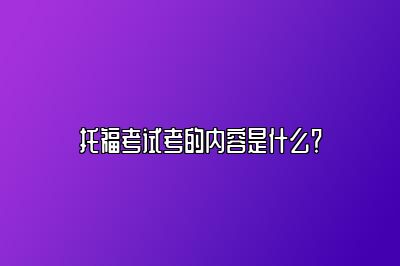 托福考试考的内容是什么？