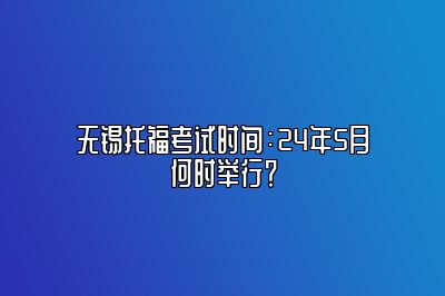 无锡托福考试时间：24年5月何时举行？