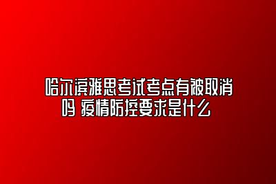 哈尔滨雅思考试考点有被取消吗 疫情防控要求是什么 