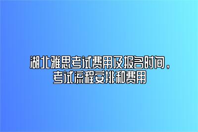 湖北雅思考试费用及报名时间，考试流程安排和费用