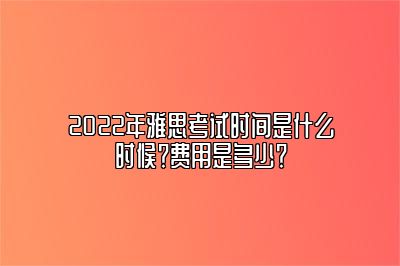 2022年雅思考试时间是什么时候？费用是多少？