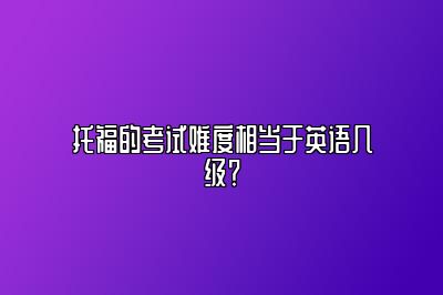 托福的考试难度相当于英语几级？