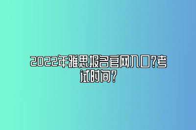 2022年雅思报名官网入口？考试时间？