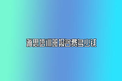 雅思培训班报名费多少钱