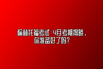 榆林托福考试：4月考期揭晓，你准备好了吗？