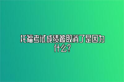 托福考试成绩被取消了是因为什么？