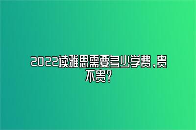 2022读雅思需要多少学费，贵不贵？