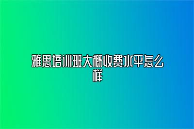 雅思培训班大概收费水平怎么样