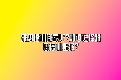 雅思培训哪家好?如何选择雅思培训班级?