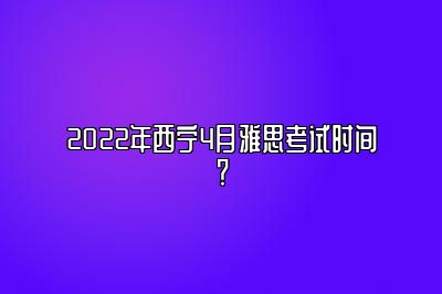 2022年西宁4月雅思考试时间？