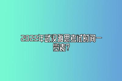 2022年武汉雅思考试时间一览表?