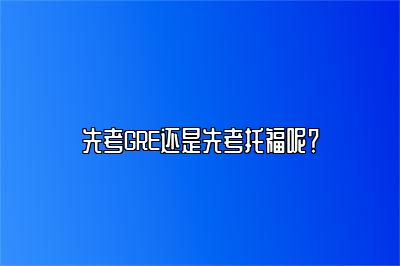 先考GRE还是先考托福呢？