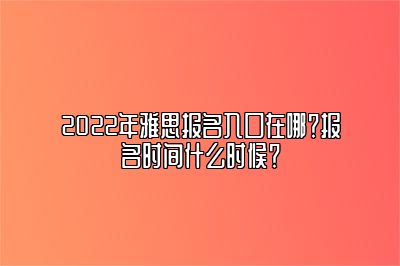 2022年雅思报名入口在哪？报名时间什么时候？