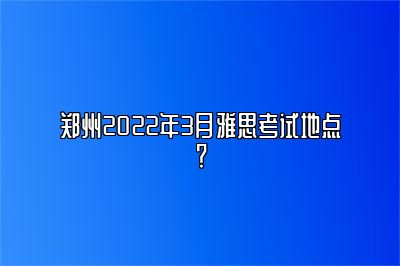 郑州2022年3月雅思考试地点？