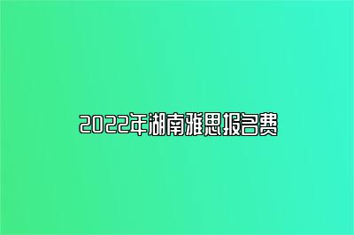 2022年湖南雅思报名费