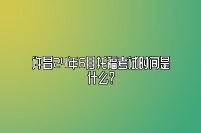 许昌24年6月托福考试时间是什么？