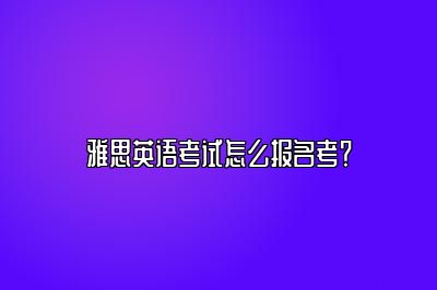 雅思英语考试怎么报名考？