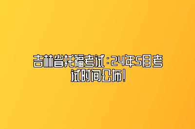 吉林省托福考试：24年5月考试时间公布！