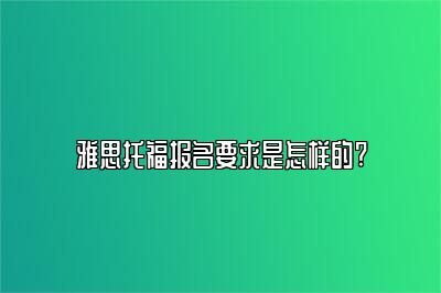 雅思托福报名要求是怎样的?